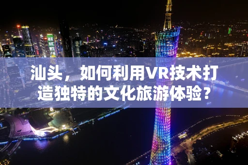 汕头，如何利用VR技术打造独特的文化旅游体验？