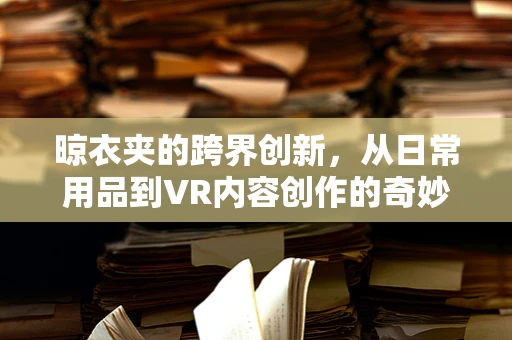 晾衣夹的跨界创新，从日常用品到VR内容创作的奇妙变身？