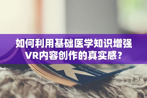 如何利用基础医学知识增强VR内容创作的真实感？