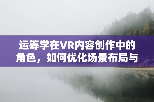 运筹学在VR内容创作中的角色，如何优化场景布局与用户体验？