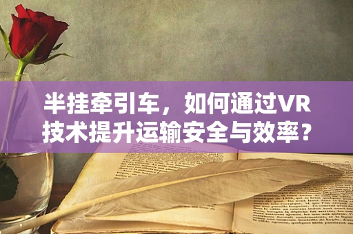 半挂牵引车，如何通过VR技术提升运输安全与效率？