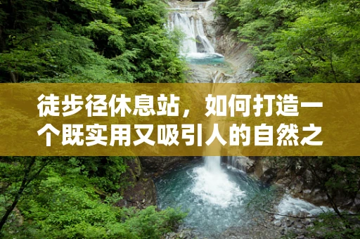 徒步径休息站，如何打造一个既实用又吸引人的自然之息站点？