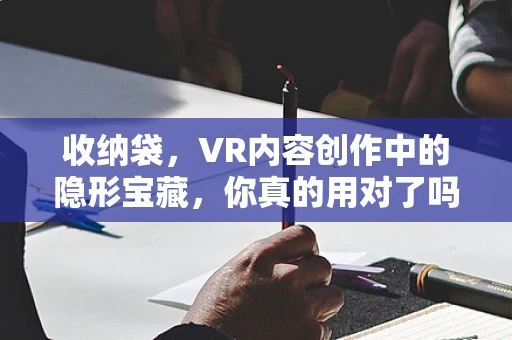 收纳袋，VR内容创作中的隐形宝藏，你真的用对了吗？