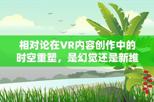 相对论在VR内容创作中的时空重塑，是幻觉还是新维度？