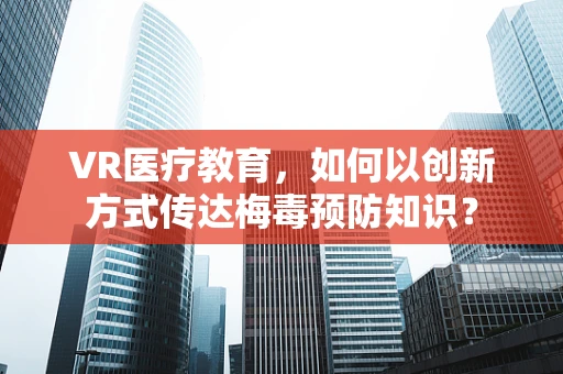 VR医疗教育，如何以创新方式传达梅毒预防知识？