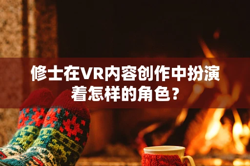 修士在VR内容创作中扮演着怎样的角色？