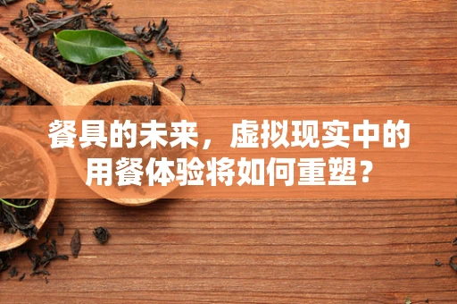 餐具的未来，虚拟现实中的用餐体验将如何重塑？