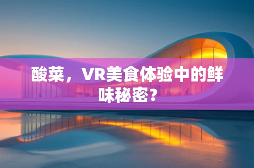 酸菜，VR美食体验中的鲜味秘密？
