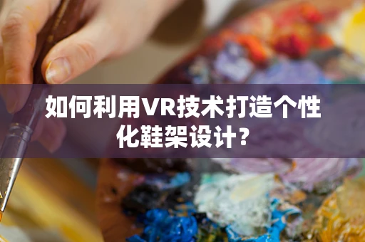 如何利用VR技术打造个性化鞋架设计？