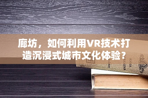 廊坊，如何利用VR技术打造沉浸式城市文化体验？
