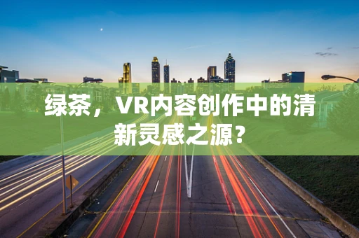 绿茶，VR内容创作中的清新灵感之源？