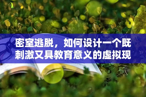 密室逃脱，如何设计一个既刺激又具教育意义的虚拟现实体验？