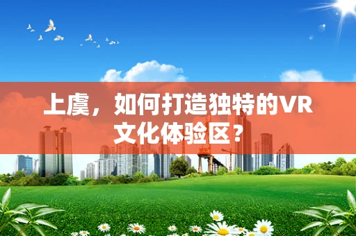 上虞，如何打造独特的VR文化体验区？