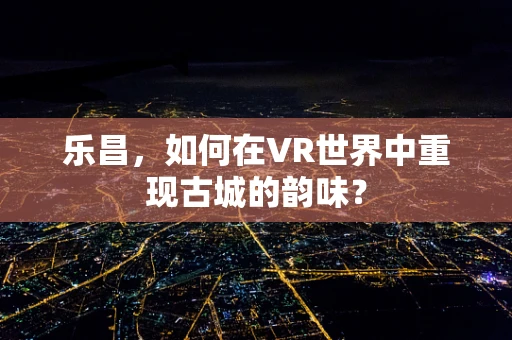 乐昌，如何在VR世界中重现古城的韵味？