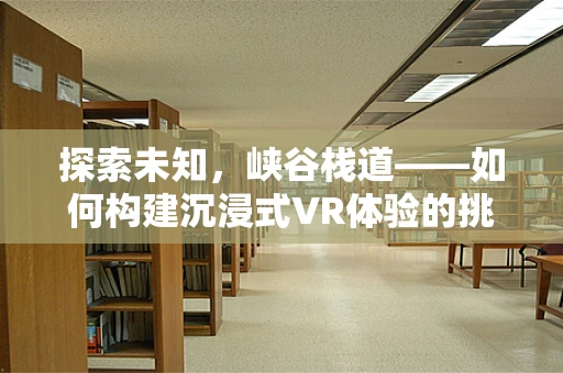探索未知，峡谷栈道——如何构建沉浸式VR体验的挑战与机遇？