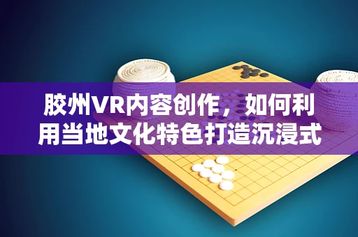 胶州VR内容创作，如何利用当地文化特色打造沉浸式体验？