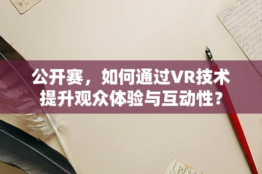 公开赛，如何通过VR技术提升观众体验与互动性？