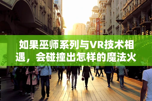 如果巫师系列与VR技术相遇，会碰撞出怎样的魔法火花？