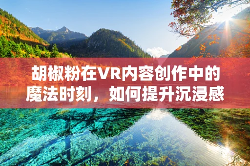 胡椒粉在VR内容创作中的魔法时刻，如何提升沉浸感？