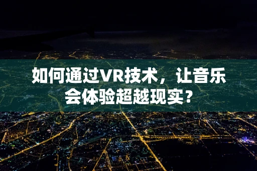 如何通过VR技术，让音乐会体验超越现实？