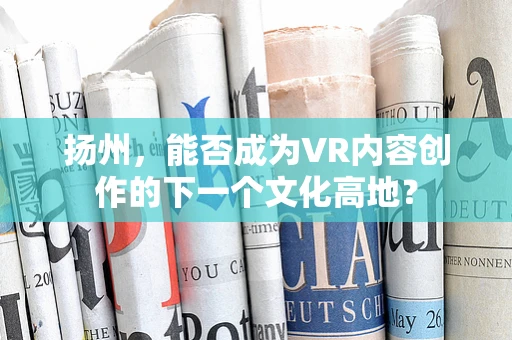 扬州，能否成为VR内容创作的下一个文化高地？
