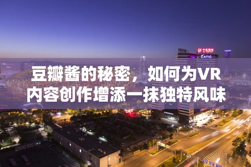 豆瓣酱的秘密，如何为VR内容创作增添一抹独特风味？