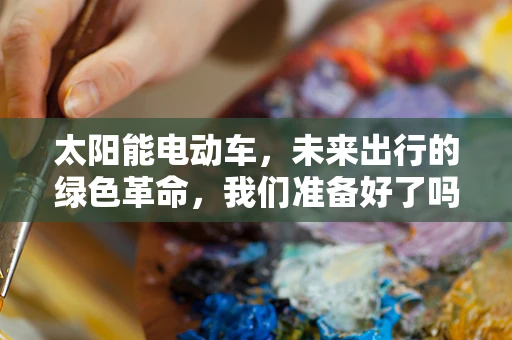 太阳能电动车，未来出行的绿色革命，我们准备好了吗？