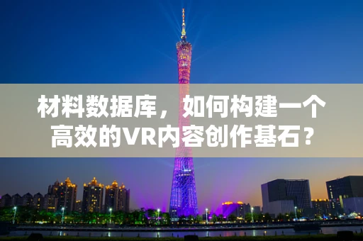 材料数据库，如何构建一个高效的VR内容创作基石？