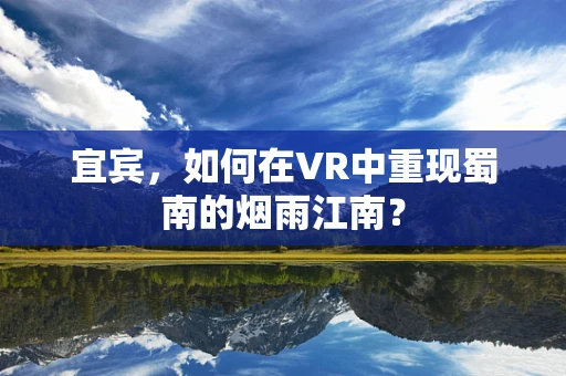 宜宾，如何在VR中重现蜀南的烟雨江南？