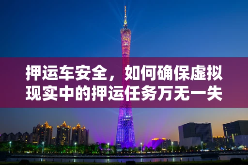 押运车安全，如何确保虚拟现实中的押运任务万无一失？