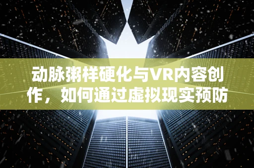 动脉粥样硬化与VR内容创作，如何通过虚拟现实预防‘血管的沉默杀手’？