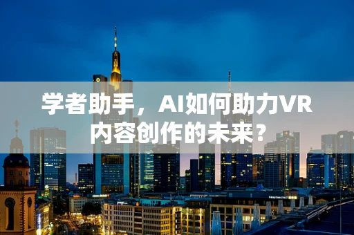 学者助手，AI如何助力VR内容创作的未来？