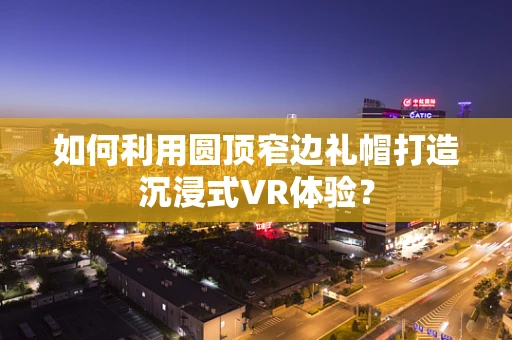 如何利用圆顶窄边礼帽打造沉浸式VR体验？