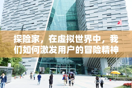 探险家，在虚拟世界中，我们如何激发用户的冒险精神？