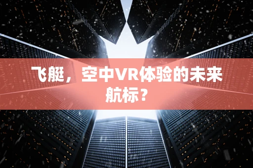 飞艇，空中VR体验的未来航标？