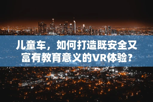 儿童车，如何打造既安全又富有教育意义的VR体验？