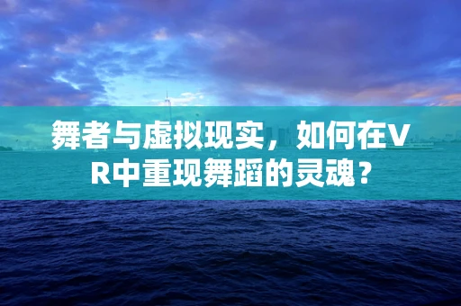 舞者与虚拟现实，如何在VR中重现舞蹈的灵魂？