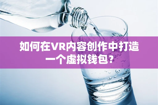 如何在VR内容创作中打造一个虚拟钱包？
