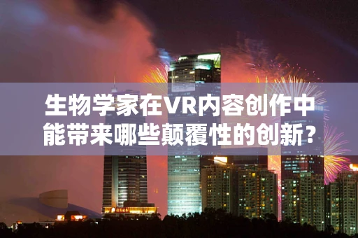 生物学家在VR内容创作中能带来哪些颠覆性的创新？