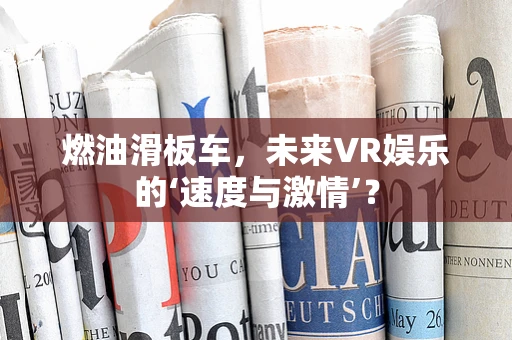 燃油滑板车，未来VR娱乐的‘速度与激情’？