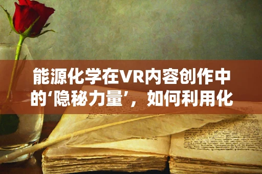 能源化学在VR内容创作中的‘隐秘力量’，如何利用化学反应构建虚拟世界的能源系统？