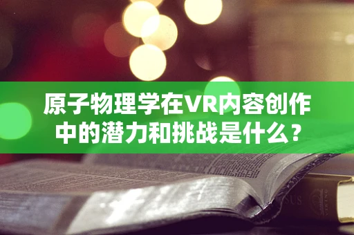 原子物理学在VR内容创作中的潜力和挑战是什么？
