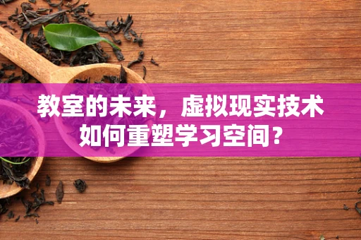 教室的未来，虚拟现实技术如何重塑学习空间？