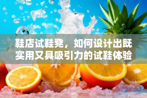 鞋店试鞋凳，如何设计出既实用又具吸引力的试鞋体验？