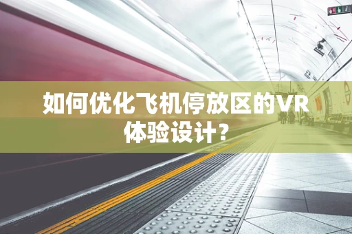 如何优化飞机停放区的VR体验设计？