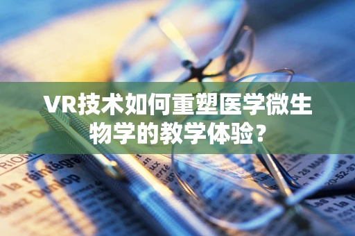 VR技术如何重塑医学微生物学的教学体验？
