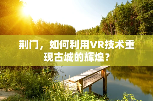 荆门，如何利用VR技术重现古城的辉煌？