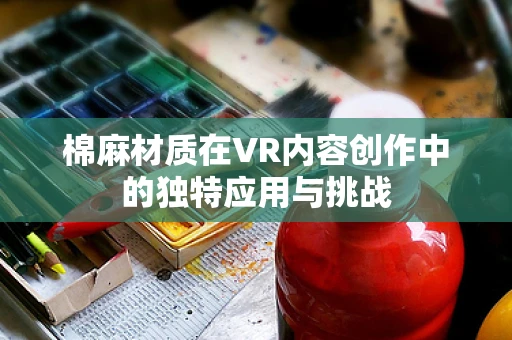 棉麻材质在VR内容创作中的独特应用与挑战