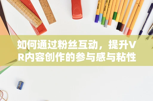 如何通过粉丝互动，提升VR内容创作的参与感与粘性？