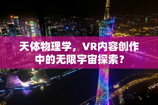 天体物理学，VR内容创作中的无限宇宙探索？